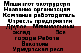 Машинист экструдера › Название организации ­ Компания-работодатель › Отрасль предприятия ­ Другое › Минимальный оклад ­ 12 000 - Все города Работа » Вакансии   . Удмуртская респ.,Глазов г.